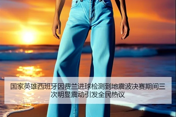 国家英雄西班牙因费兰进球检测到地震波决赛期间三次明显震动引发全民热议